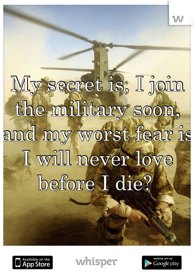 My secret is, I join the military soon, and my worst fear is I will never love before I die? 