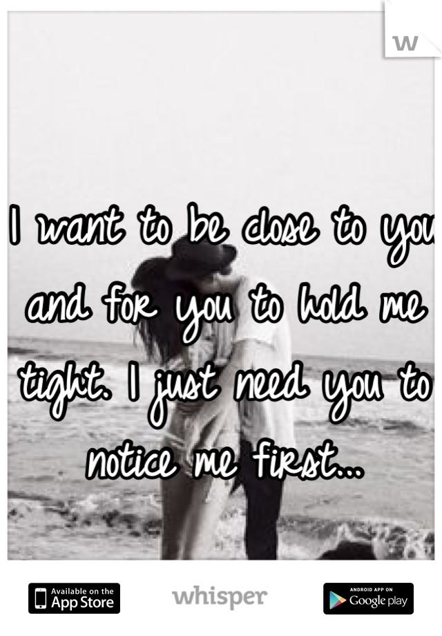 I want to be close to you and for you to hold me tight. I just need you to notice me first...