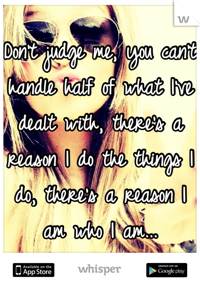 Don't judge me, you can't handle half of what I've dealt with, there's a reason I do the things I do, there's a reason I am who I am...