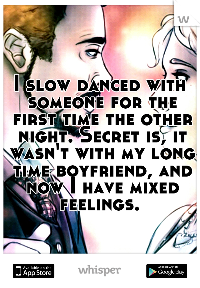 I slow danced with someone for the first time the other night. Secret is, it wasn't with my long time boyfriend, and now I have mixed feelings. 
