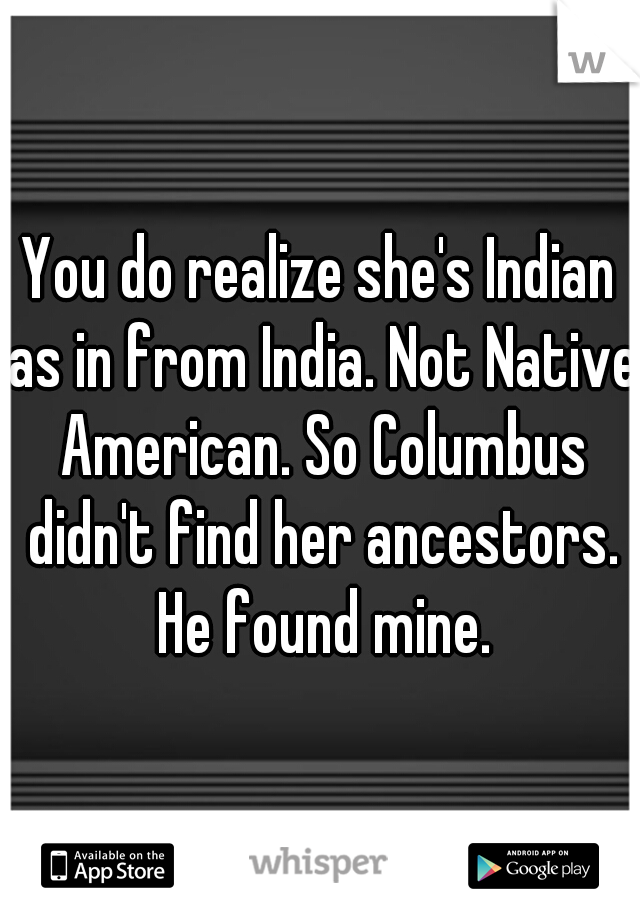 You do realize she's Indian as in from India. Not Native American. So Columbus didn't find her ancestors. He found mine.