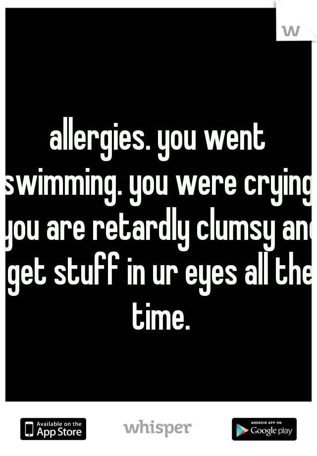 allergies. you went swimming. you were crying. you are retardly clumsy and get stuff in ur eyes all the time.