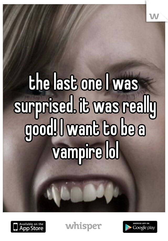 the last one I was surprised. it was really good! I want to be a vampire lol