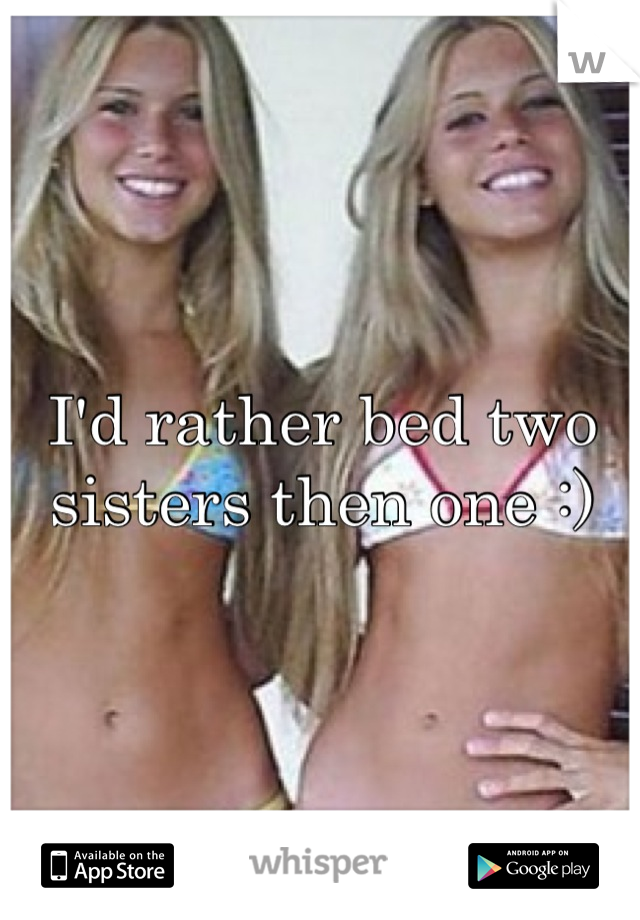 I'd rather bed two sisters then one :)