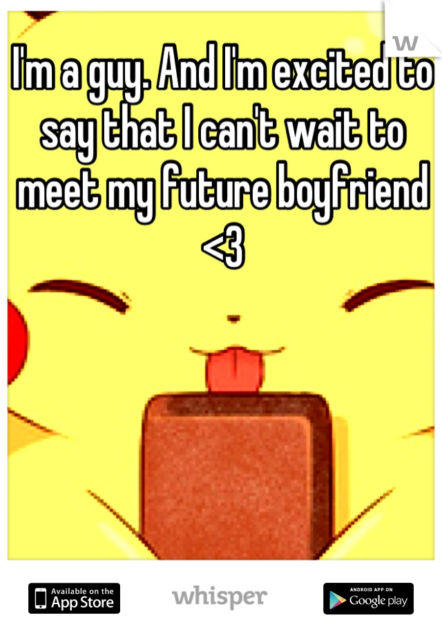 I'm a guy. And I'm excited to say that I can't wait to meet my future boyfriend <3