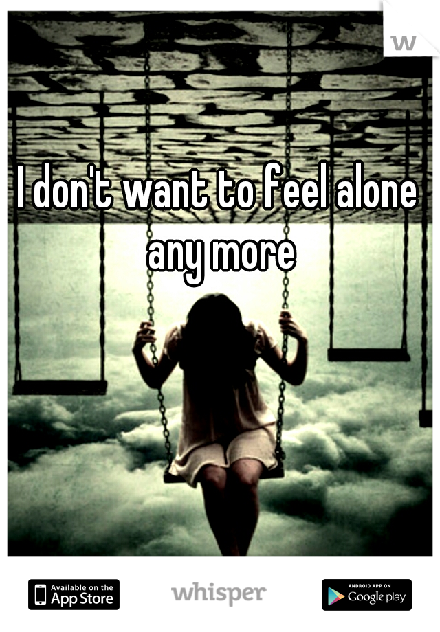 I don't want to feel alone any more