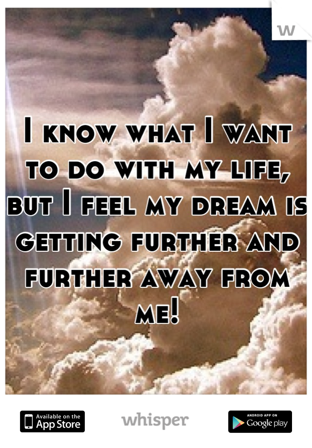 I know what I want to do with my life, but I feel my dream is getting further and further away from me!