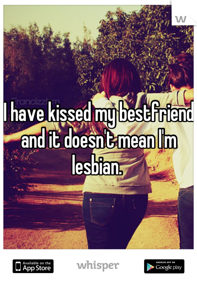 I have kissed my bestfriend and it doesn't mean I'm lesbian. 