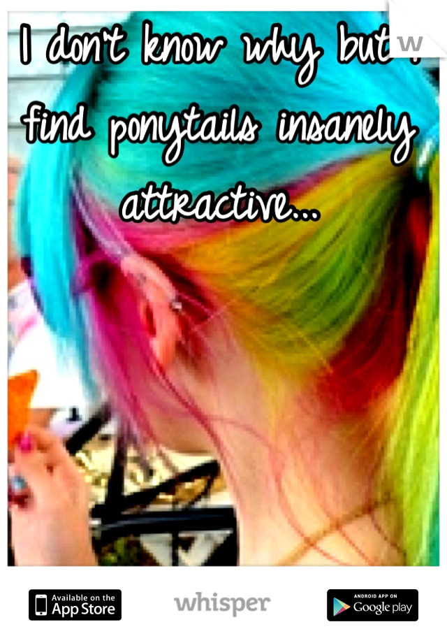 I don't know why but I find ponytails insanely attractive...