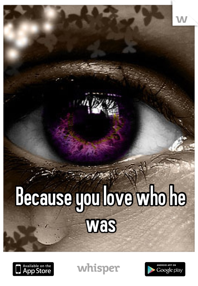 Because you love who he was