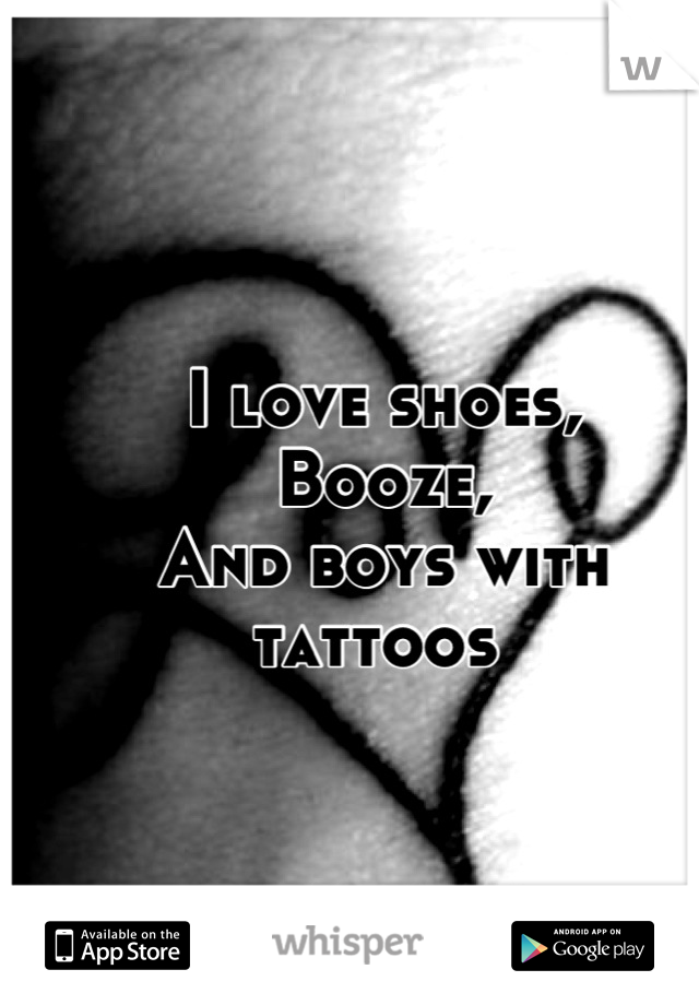 I love shoes,
Booze,
And boys with tattoos 