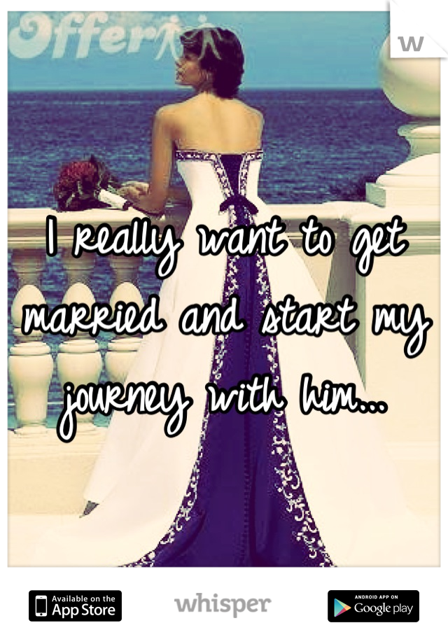 I really want to get married and start my journey with him...