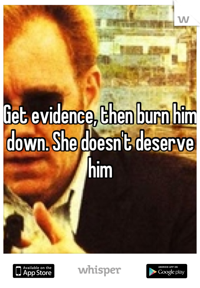 Get evidence, then burn him down. She doesn't deserve him