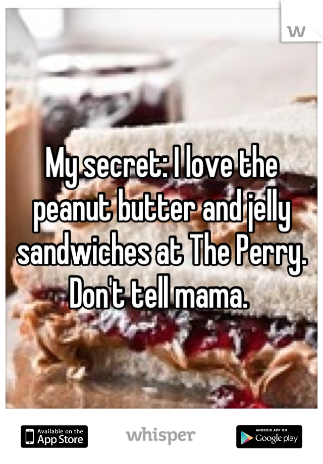 My secret: I love the peanut butter and jelly sandwiches at The Perry. Don't tell mama. 