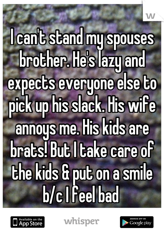 I can't stand my spouses brother. He's lazy and expects everyone else to pick up his slack. His wife annoys me. His kids are brats! But I take care of the kids & put on a smile b/c I feel bad 