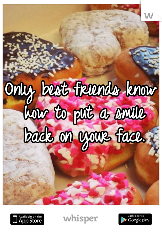 Only best friends know how to put a smile back on your face.