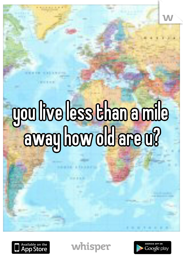 you live less than a mile away how old are u?