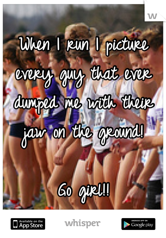 When I run I picture every guy that ever dumped me with their jaw on the ground!

Go girl!!