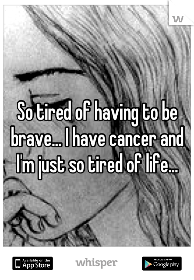 So tired of having to be brave... I have cancer and I'm just so tired of life...