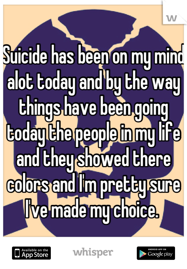 Suicide has been on my mind alot today and by the way things have been going today the people in my life and they showed there colors and I'm pretty sure I've made my choice. 