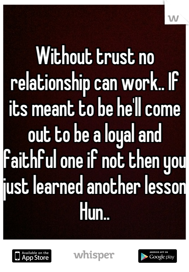 Without trust no relationship can work.. If its meant to be he'll come out to be a loyal and faithful one if not then you just learned another lesson Hun..