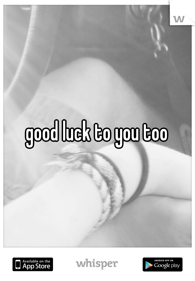good luck to you too