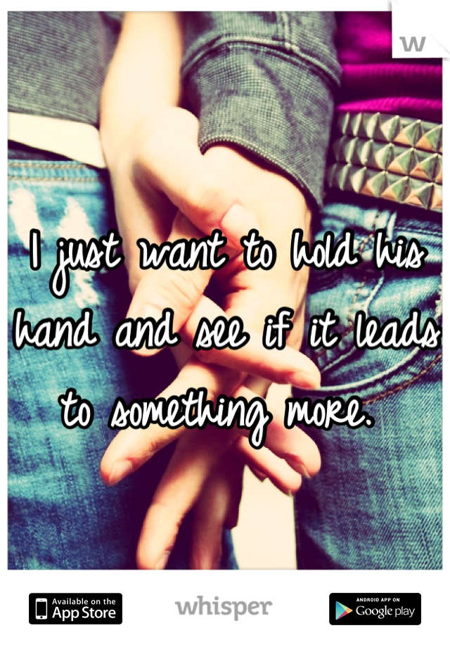 I just want to hold his hand and see if it leads to something more. 