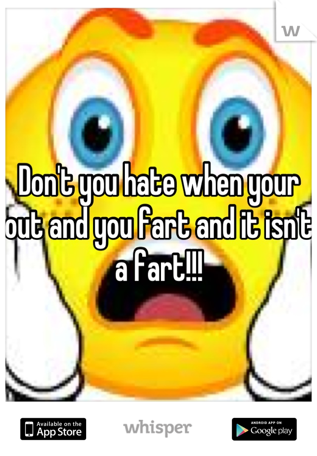 Don't you hate when your out and you fart and it isn't a fart!!!