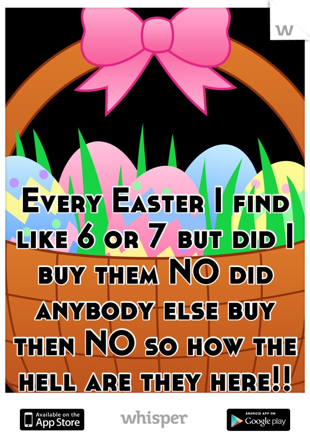 Every Easter I find like 6 or 7 but did I buy them NO did anybody else buy then NO so how the hell are they here!!