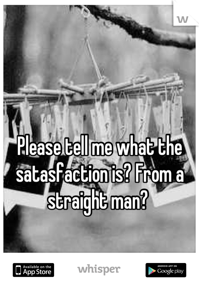Please tell me what the 
satasfaction is? From a straight man? 
