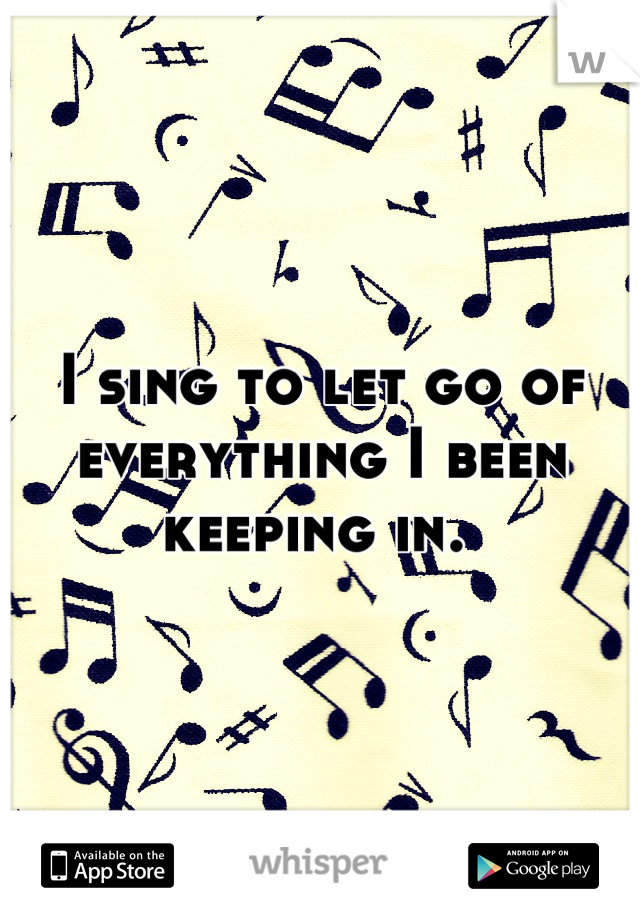 I sing to let go of everything I been keeping in. 