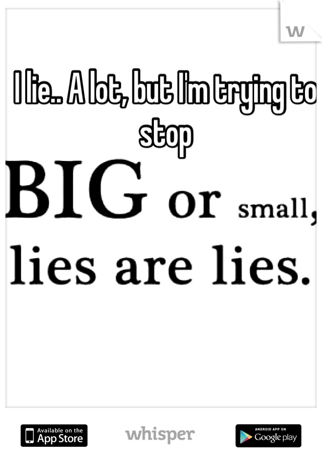 I lie.. A lot, but I'm trying to stop