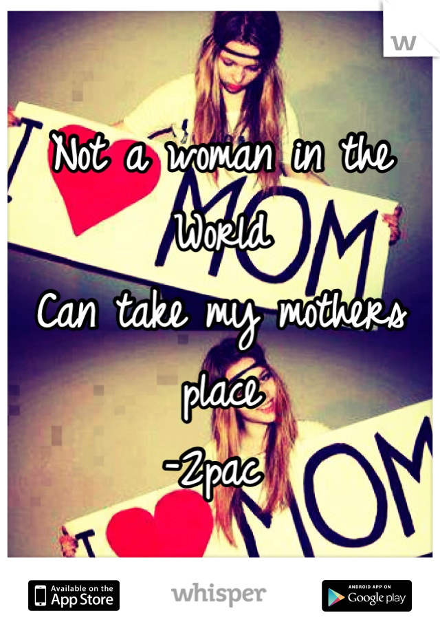 Not a woman in the
World
Can take my mothers place
-2pac 