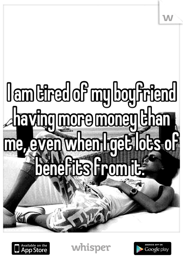 I am tired of my boyfriend having more money than me, even when I get lots of benefits from it. 