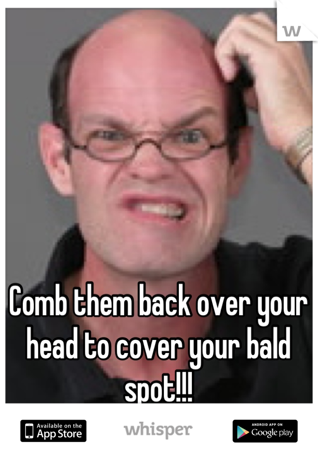 Comb them back over your head to cover your bald spot!!!
