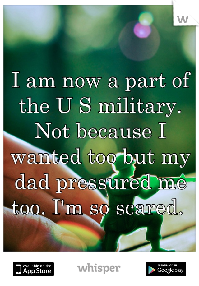 I am now a part of the U S military. Not because I wanted too but my dad pressured me too. I'm so scared. 