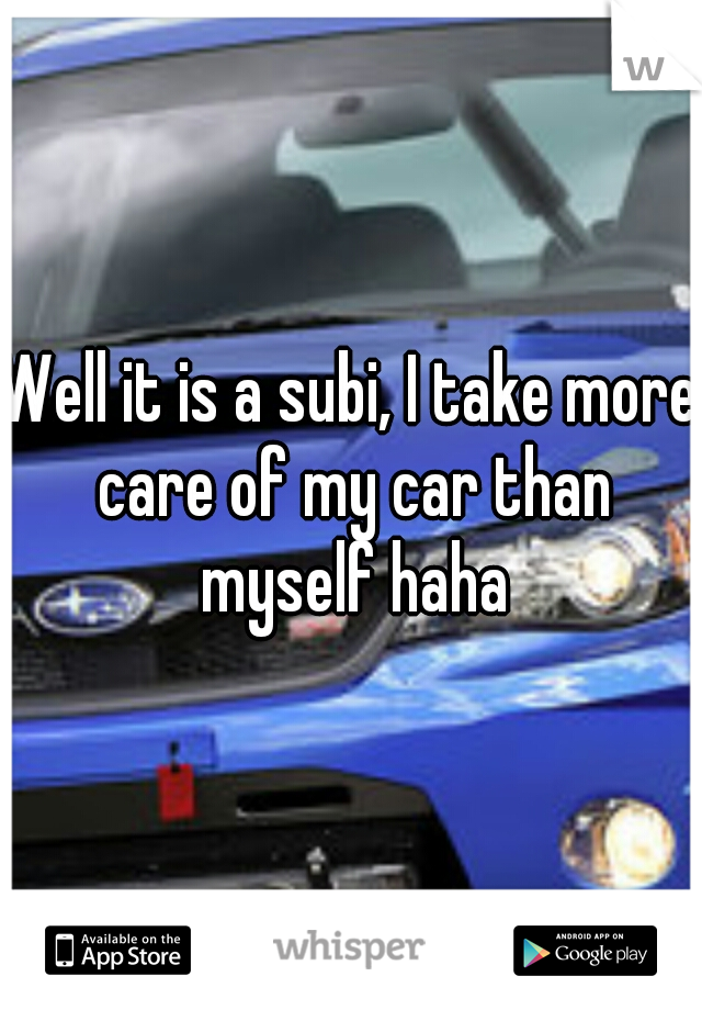 Well it is a subi, I take more care of my car than myself haha