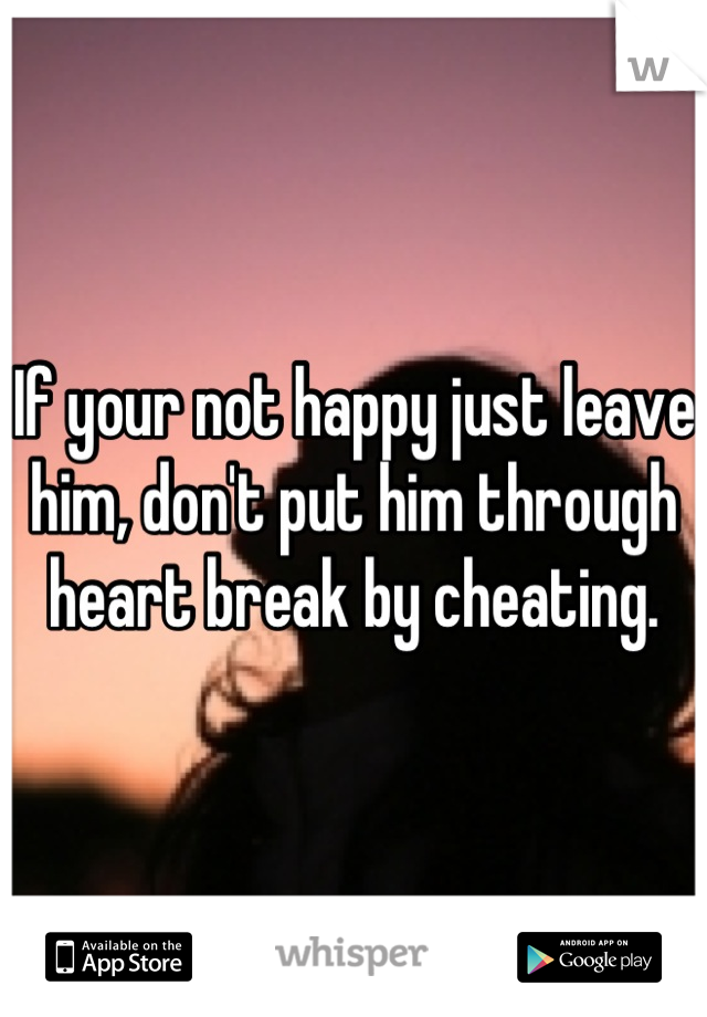 If your not happy just leave him, don't put him through heart break by cheating.