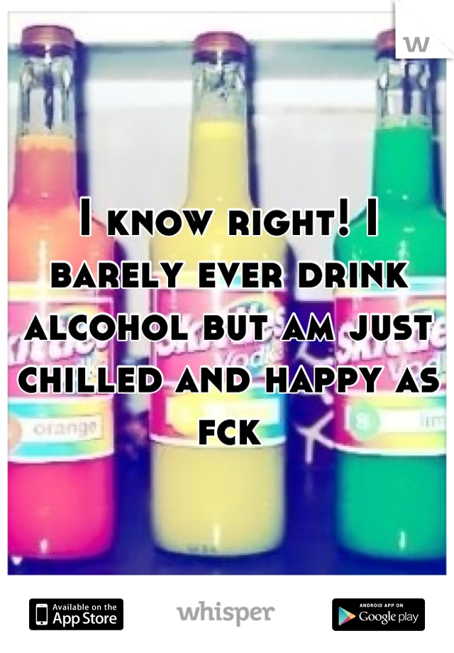 I know right! I barely ever drink alcohol but am just chilled and happy as fck