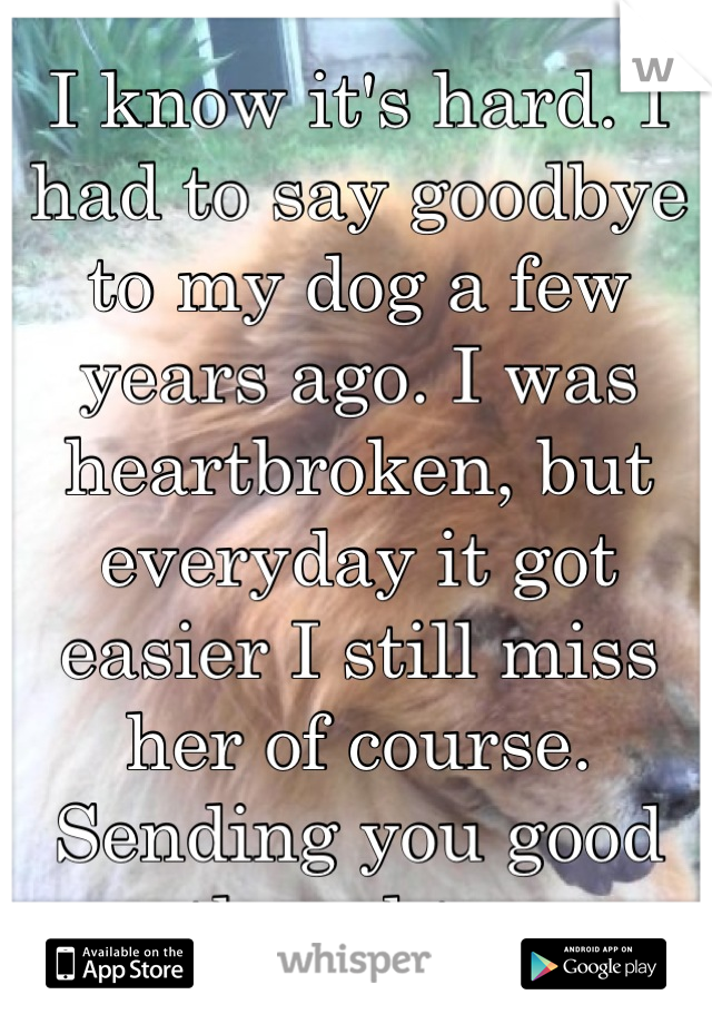 I know it's hard. I had to say goodbye to my dog a few years ago. I was heartbroken, but everyday it got easier I still miss her of course. Sending you good thoughts. 