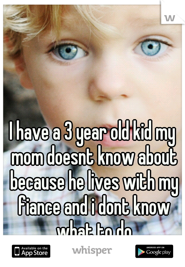 I have a 3 year old kid my mom doesnt know about because he lives with my fiance and i dont know what to do