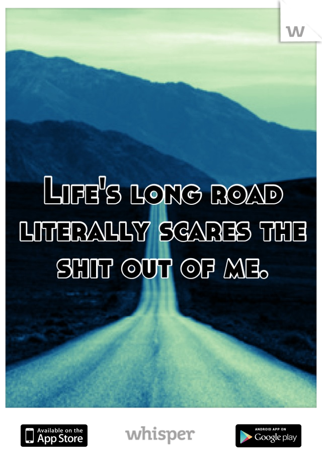 Life's long road literally scares the shit out of me.