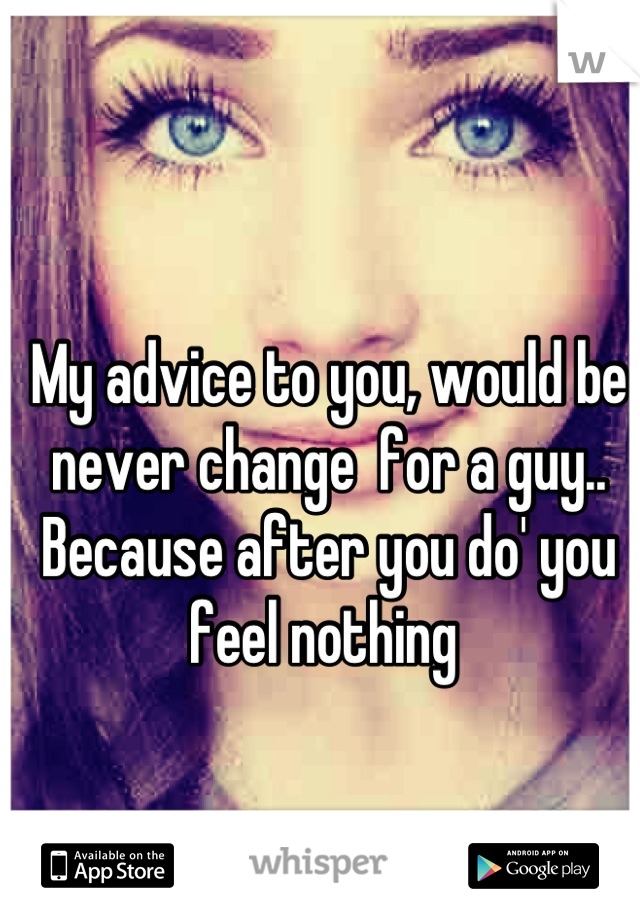 My advice to you, would be never change  for a guy.. Because after you do' you feel nothing 