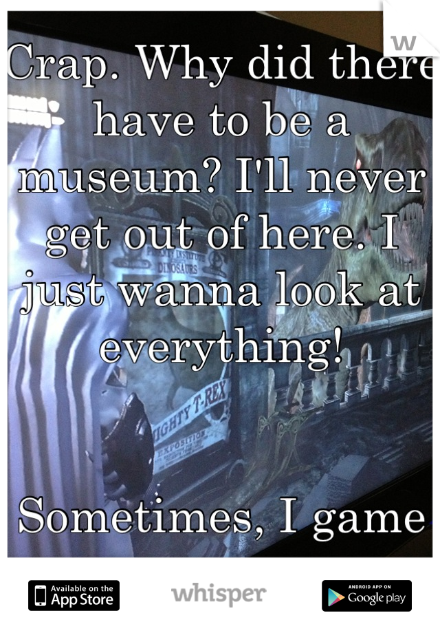 Crap. Why did there have to be a museum? I'll never get out of here. I just wanna look at everything!


Sometimes, I game wrong.