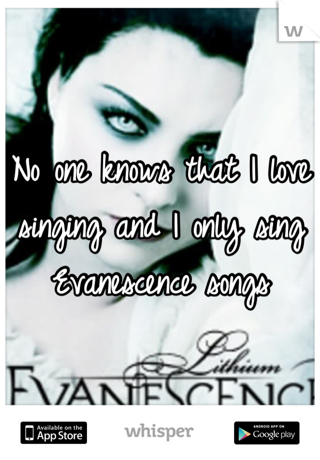 No one knows that I love singing and I only sing Evanescence songs