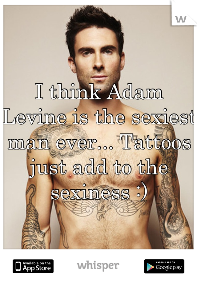 I think Adam Levine is the sexiest man ever... Tattoos just add to the sexiness :)