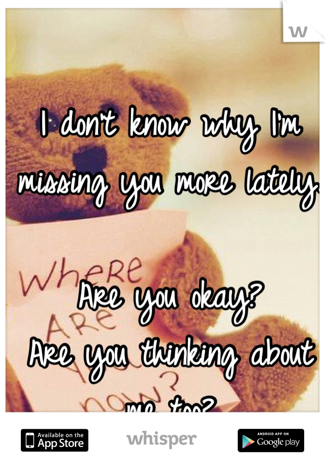 I don't know why I'm missing you more lately. 

Are you okay?
Are you thinking about me too?