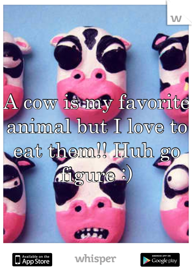 A cow is my favorite animal but I love to eat them!! Huh go figure :)