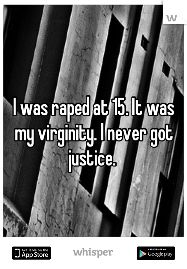 I was raped at 15. It was my virginity. I never got justice. 