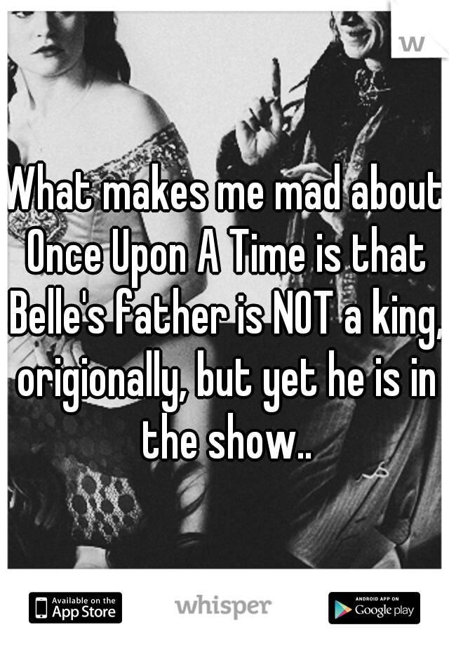 What makes me mad about Once Upon A Time is that Belle's father is NOT a king, origionally, but yet he is in the show..